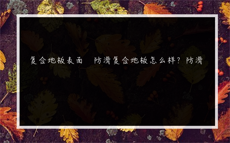 复合地板表面 防滑复合地板怎么样？防滑